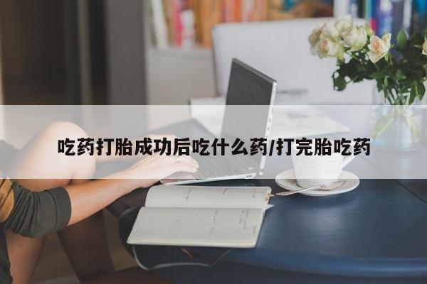 哪里可以私下卖到打胎药吃药打胎成功后吃什么药/打完胎吃药