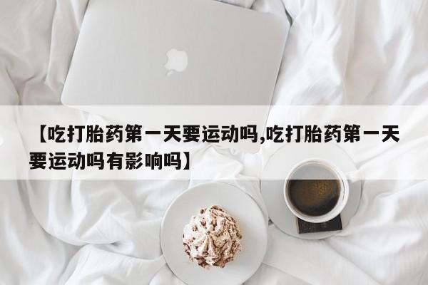 哪里可以私下卖到打胎药【吃打胎药第一天要运动吗,吃打胎药第一天要运动吗有影响吗】
