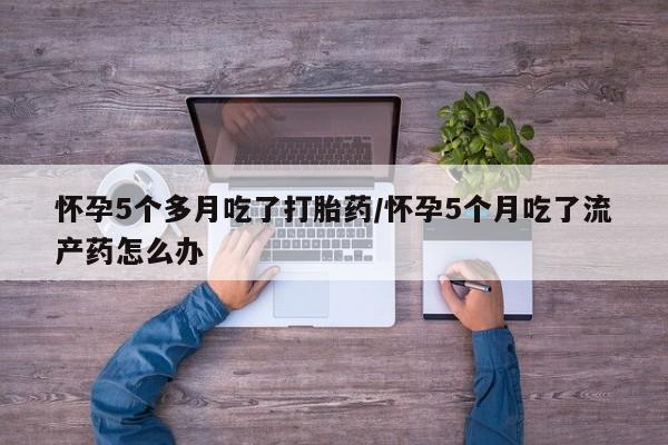 哪里可以私下卖到打胎药怀孕5个多月吃了打胎药/怀孕5个月吃了流产药怎么办