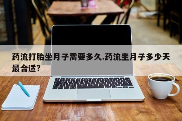 哪里可以私下卖到打胎药药流打胎坐月子需要多久.药流坐月子多少天最合适？