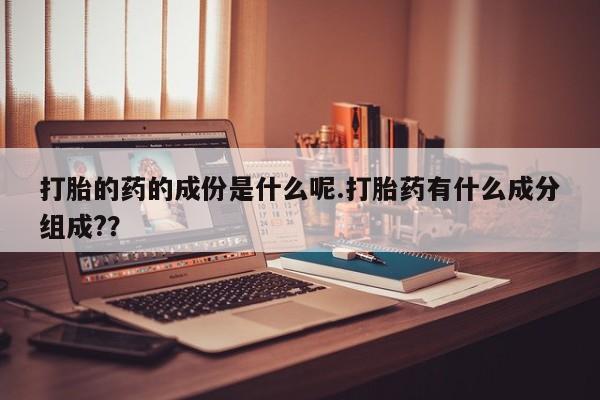 哪里可以私下卖到打胎药打胎的药的成份是什么呢.打胎药有什么成分组成?？