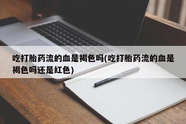哪里可以私下卖到打胎药吃打胎药流的血是褐色吗(吃打胎药流的血是褐色吗还是红色)