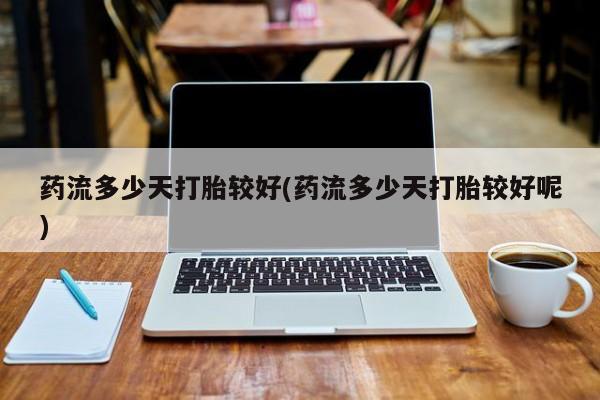 哪里可以私下卖到打胎药药流多少天打胎较好(药流多少天打胎较好呢)