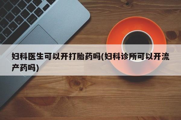 哪里可以私下卖到打胎药妇科医生可以开打胎药吗(妇科诊所可以开流产药吗)