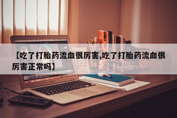 哪里可以私下卖到打胎药【吃了打胎药流血很厉害,吃了打胎药流血很厉害正常吗】