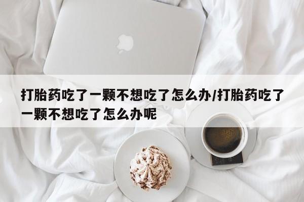 哪里可以私下卖到打胎药打胎药吃了一颗不想吃了怎么办/打胎药吃了一颗不想吃了怎么办呢