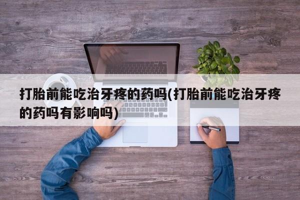 哪里可以私下卖到打胎药打胎前能吃治牙疼的药吗(打胎前能吃治牙疼的药吗有影响吗)