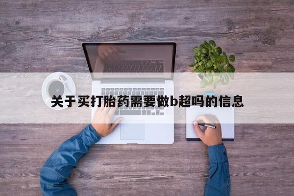 哪里可以私下卖到打胎药关于买打胎药需要做b超吗的信息