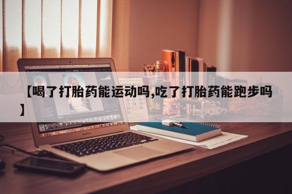 哪里可以私下卖到打胎药【喝了打胎药能运动吗,吃了打胎药能跑步吗】