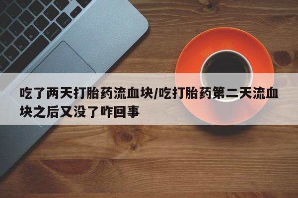哪里可以私下卖到打胎药吃了两天打胎药流血块/吃打胎药第二天流血块之后又没了咋回事