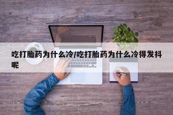 哪里可以私下卖到打胎药吃打胎药为什么冷/吃打胎药为什么冷得发抖呢