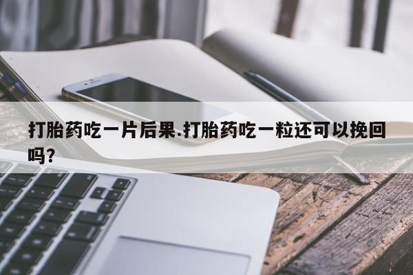哪里可以私下卖到打胎药打胎药吃一片后果.打胎药吃一粒还可以挽回吗？