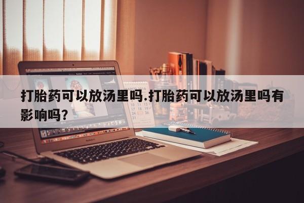 哪里可以私下卖到打胎药打胎药可以放汤里吗.打胎药可以放汤里吗有影响吗？