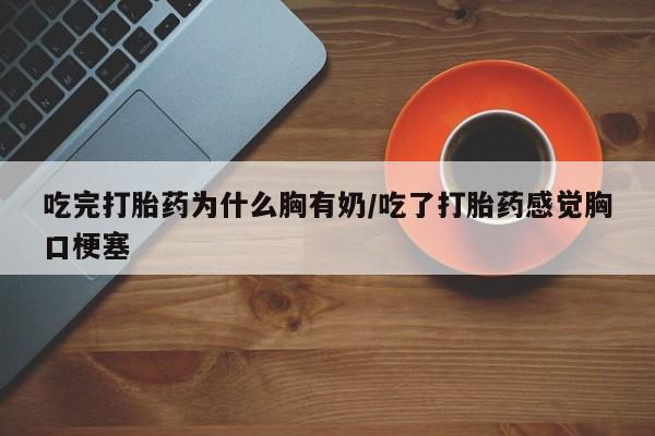 哪里可以私下卖到打胎药吃完打胎药为什么胸有奶/吃了打胎药感觉胸口梗塞
