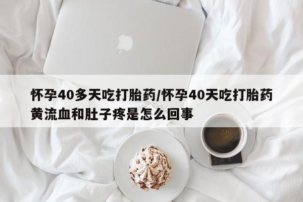 哪里可以私下卖到打胎药怀孕40多天吃打胎药/怀孕40天吃打胎药黄流血和肚子疼是怎么回事