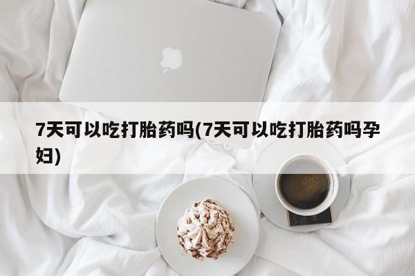 哪里可以私下卖到打胎药7天可以吃打胎药吗(7天可以吃打胎药吗孕妇)
