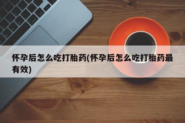 哪里可以私下卖到打胎药怀孕后怎么吃打胎药(怀孕后怎么吃打胎药最有效)