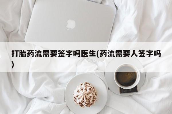 哪里可以私下卖到打胎药打胎药流需要签字吗医生(药流需要人签字吗)