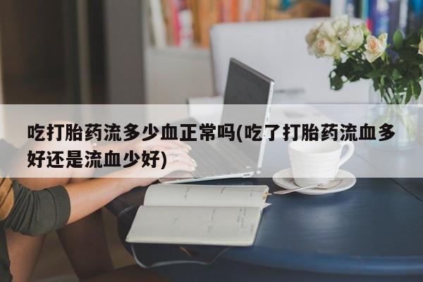 哪里可以私下卖到打胎药吃打胎药流多少血正常吗(吃了打胎药流血多好还是流血少好)