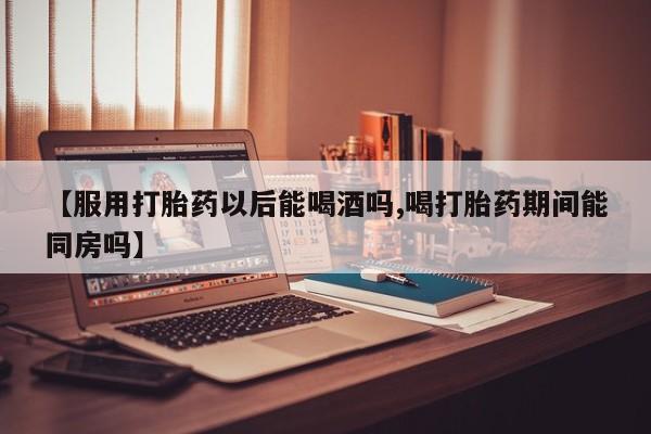 哪里可以私下卖到打胎药【服用打胎药以后能喝酒吗,喝打胎药期间能同房吗】