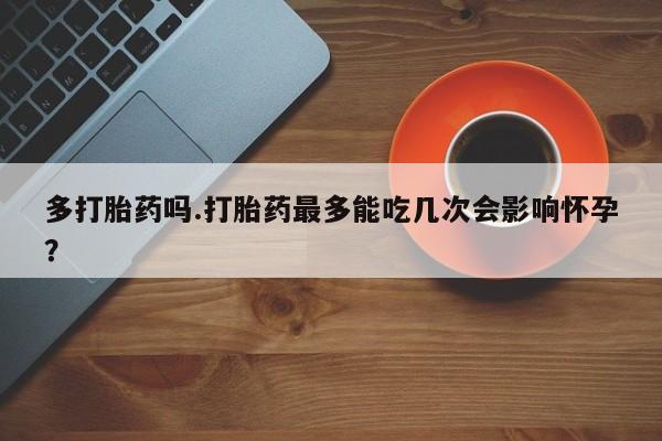 哪里可以私下卖到打胎药多打胎药吗.打胎药最多能吃几次会影响怀孕？
