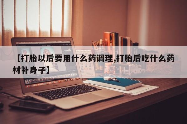 哪里可以私下卖到打胎药【打胎以后要用什么药调理,打胎后吃什么药材补身子】