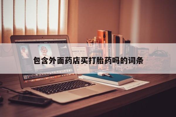 哪里可以私下卖到打胎药包含外面药店买打胎药吗的词条