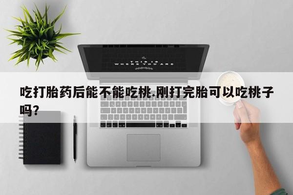 哪里可以私下卖到打胎药吃打胎药后能不能吃桃.刚打完胎可以吃桃子吗？