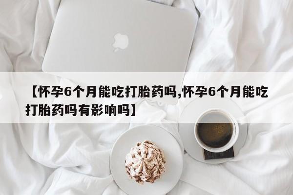 哪里可以私下卖到打胎药【怀孕6个月能吃打胎药吗,怀孕6个月能吃打胎药吗有影响吗】
