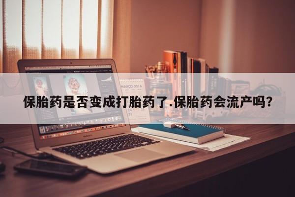 哪里可以私下卖到打胎药保胎药是否变成打胎药了.保胎药会流产吗？