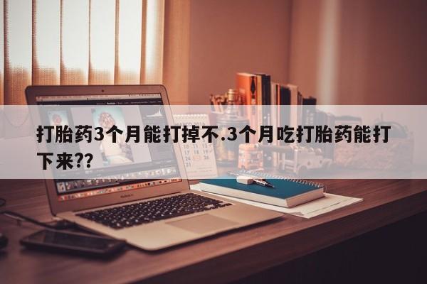 哪里可以私下卖到打胎药打胎药3个月能打掉不.3个月吃打胎药能打下来?？