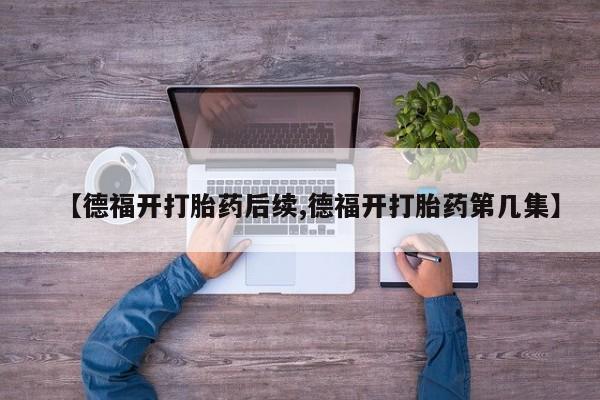 哪里可以私下卖到打胎药【德福开打胎药后续,德福开打胎药第几集】