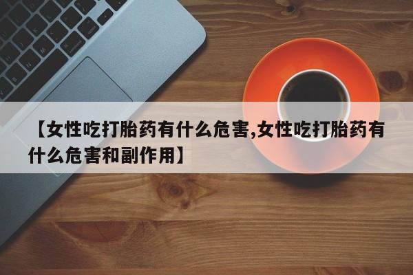 哪里可以私下卖到打胎药【女性吃打胎药有什么危害,女性吃打胎药有什么危害和副作用】