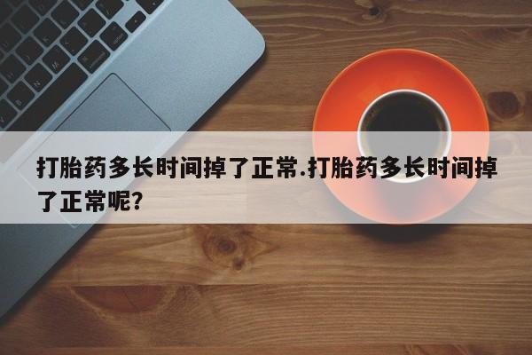 哪里可以私下卖到打胎药打胎药多长时间掉了正常.打胎药多长时间掉了正常呢？