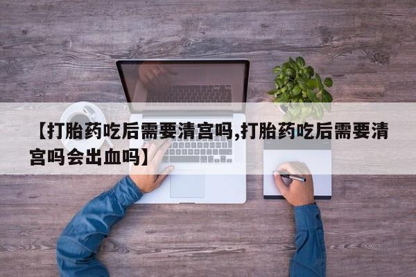 哪里可以私下卖到打胎药【打胎药吃后需要清宫吗,打胎药吃后需要清宫吗会出血吗】