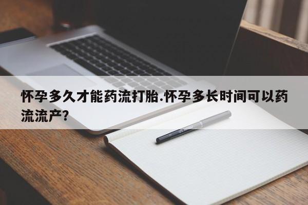 哪里可以私下卖到打胎药怀孕多久才能药流打胎.怀孕多长时间可以药流流产？
