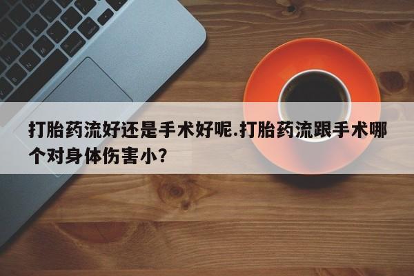 哪里可以私下卖到打胎药打胎药流好还是手术好呢.打胎药流跟手术哪个对身体伤害小?