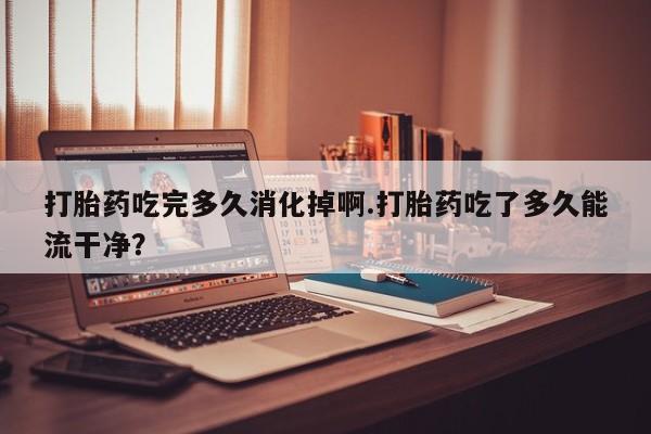 哪里可以私下卖到打胎药打胎药吃完多久消化掉啊.打胎药吃了多久能流干净？