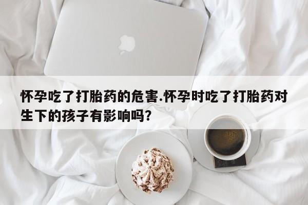 哪里可以私下卖到打胎药怀孕吃了打胎药的危害.怀孕时吃了打胎药对生下的孩子有影响吗？