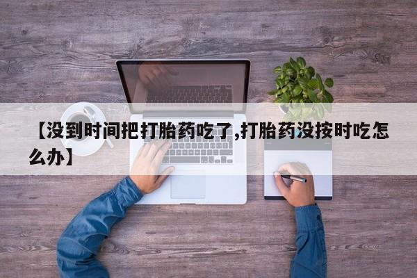 哪里可以私下卖到打胎药【没到时间把打胎药吃了,打胎药没按时吃怎么办】