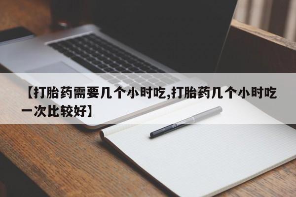 哪里可以私下卖到打胎药【打胎药需要几个小时吃,打胎药几个小时吃一次比较好】