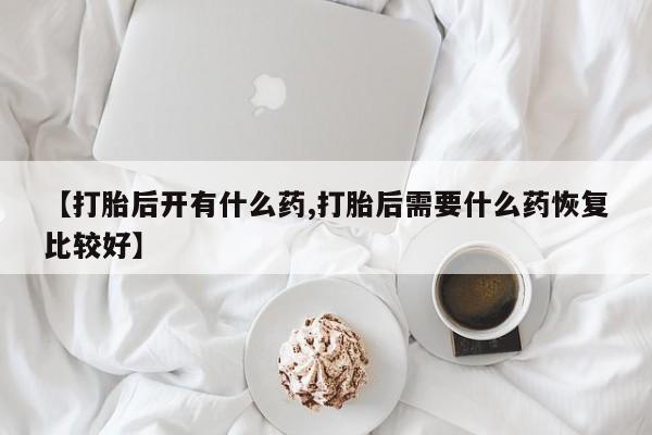 哪里可以私下卖到打胎药【打胎后开有什么药,打胎后需要什么药恢复比较好】