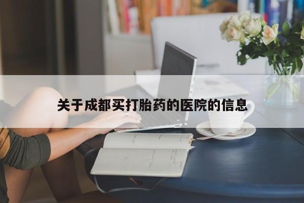 哪里可以私下卖到打胎药关于成都买打胎药的医院的信息
