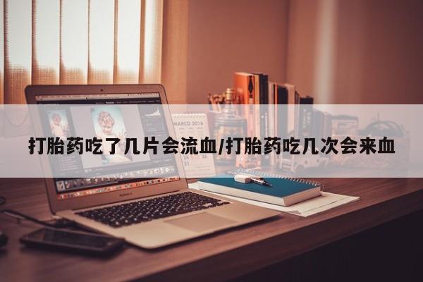 哪里可以私下卖到打胎药打胎药吃了几片会流血/打胎药吃几次会来血
