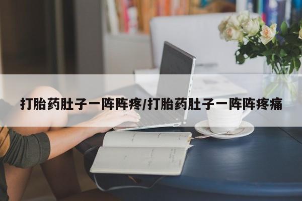 哪里可以私下卖到打胎药打胎药肚子一阵阵疼/打胎药肚子一阵阵疼痛