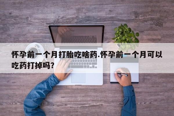 哪里可以私下卖到打胎药怀孕前一个月打胎吃啥药.怀孕前一个月可以吃药打掉吗？