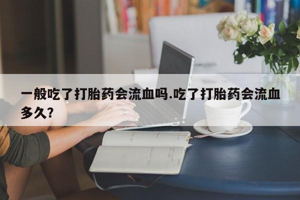 哪里可以私下卖到打胎药一般吃了打胎药会流血吗.吃了打胎药会流血多久？