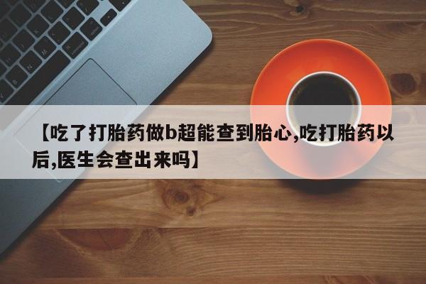 哪里可以私下卖到打胎药【吃了打胎药做b超能查到胎心,吃打胎药以后,医生会查出来吗】