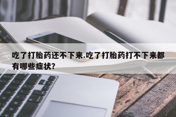 哪里可以私下卖到打胎药吃了打胎药还不下来.吃了打胎药打不下来都有哪些症状？