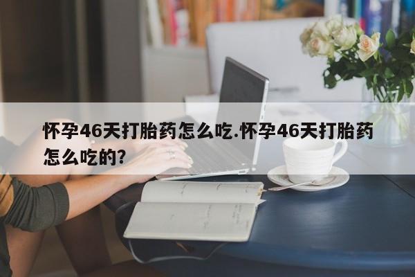 哪里可以私下卖到打胎药怀孕46天打胎药怎么吃.怀孕46天打胎药怎么吃的?